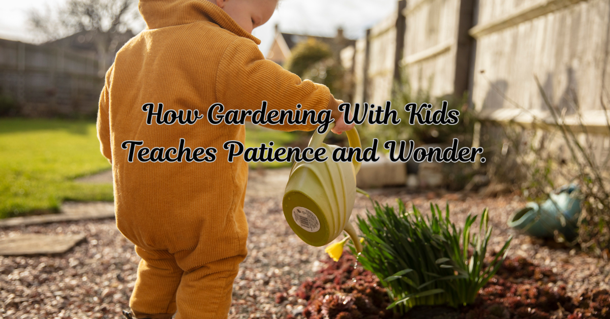 How Gardening with Kids Teaches Patience and Wonder